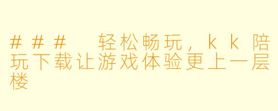### 轻松畅玩，kk陪玩下载让游戏体验更上一层楼