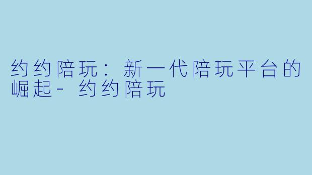 约约陪玩：新一代陪玩平台的崛起-约约陪玩