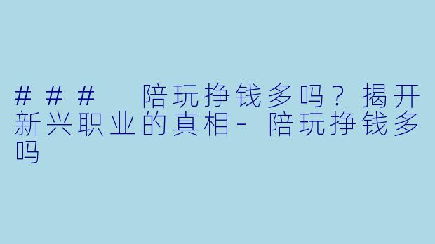 ### 陪玩挣钱多吗？揭开新兴职业的真相-陪玩挣钱多吗