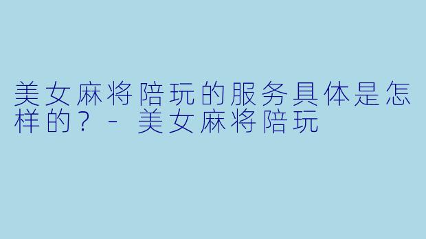 美女麻将陪玩的服务具体是怎样的?