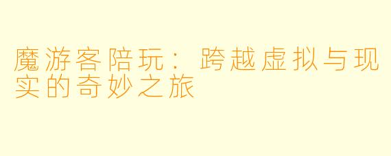 魔游客陪玩：跨越虚拟与现实的奇妙之旅