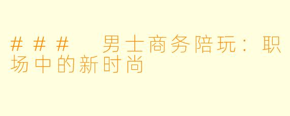 ### 男士商务陪玩：职场中的新时尚