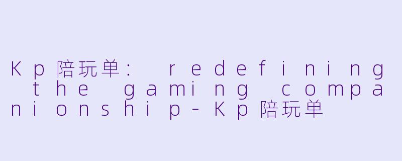 Kp陪玩单： redefining the gaming companionship-Kp陪玩单