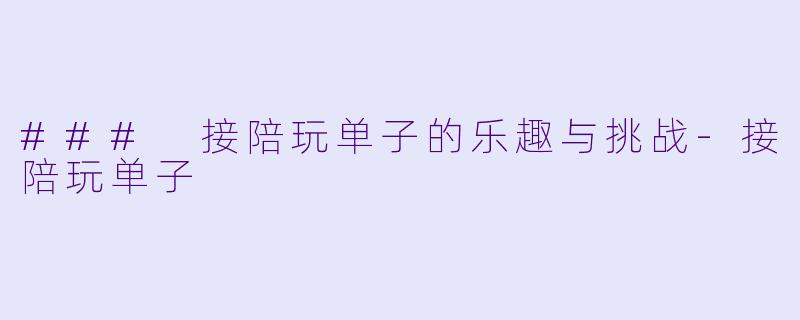### 接陪玩单子的乐趣与挑战-接陪玩单子