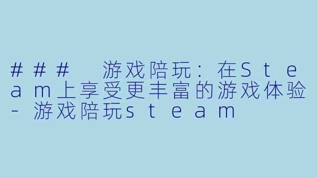 ### 游戏陪玩：在Steam上享受更丰富的游戏体验-游戏陪玩steam