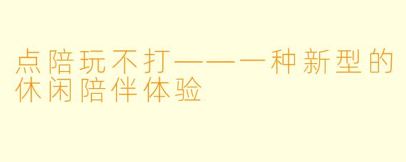 点陪玩不打——一种新型的休闲陪伴体验