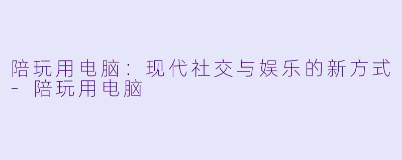 陪玩用电脑：现代社交与娱乐的新方式-陪玩用电脑
