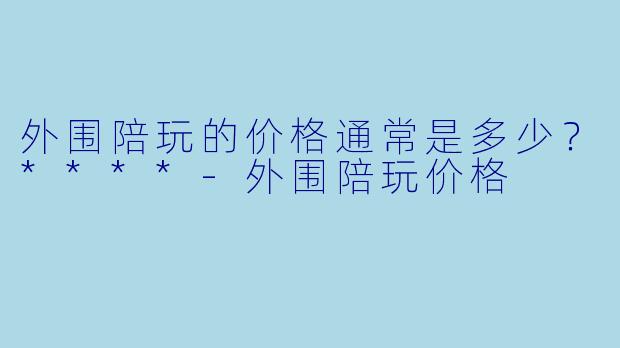 外围陪玩的价格通常是多少？****