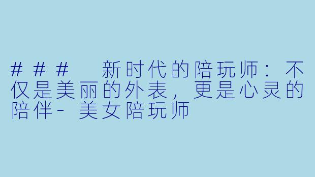 ### 新时代的陪玩师：不仅是美丽的外表，更是心灵的陪伴-美女陪玩师