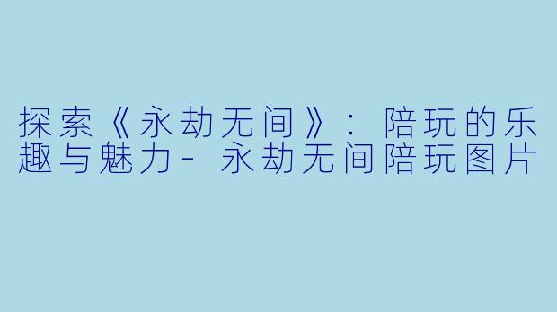 探索《永劫无间》:陪玩的乐趣与魅力