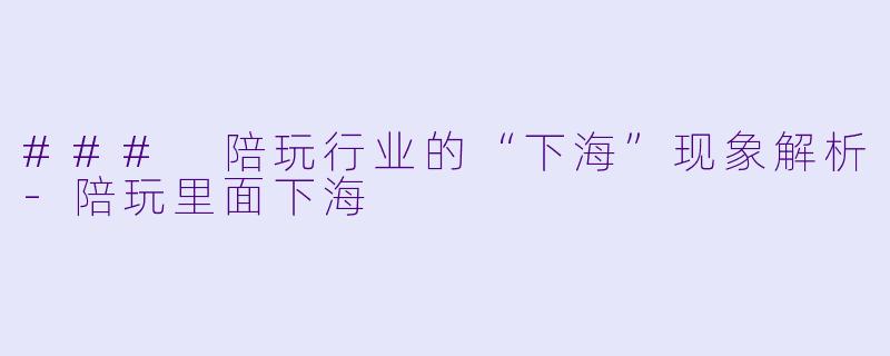 ### 陪玩行业的“下海”现象解析-陪玩里面下海