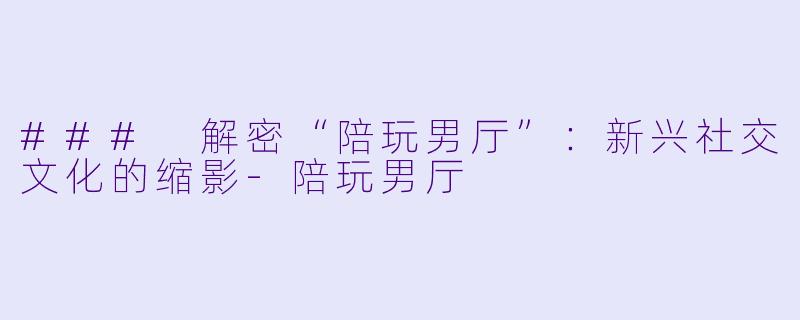 ### 解密“陪玩男厅”：新兴社交文化的缩影-陪玩男厅