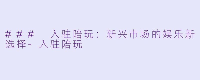 ### 入驻陪玩：新兴市场的娱乐新选择-入驻陪玩