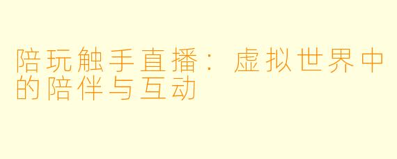 陪玩触手直播：虚拟世界中的陪伴与互动