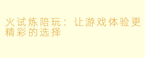 火试炼陪玩:让游戏体验更精彩的选择