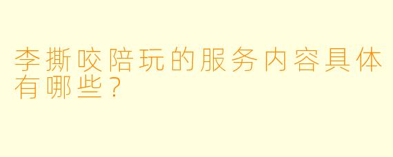 李撕咬陪玩的服务内容具体有哪些？