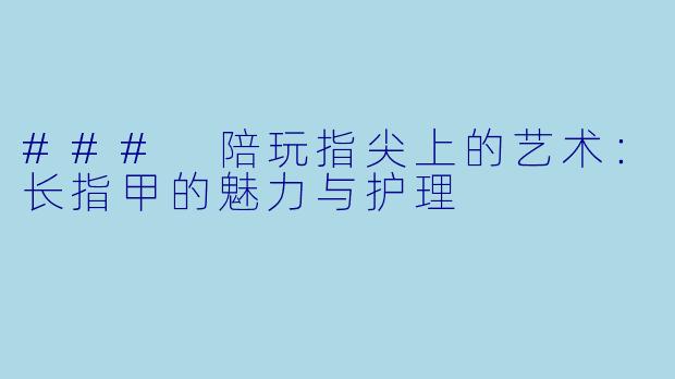 ### 陪玩指尖上的艺术:长指甲的魅力与护理