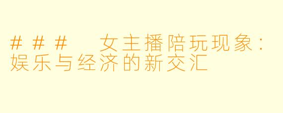 ### 女主播陪玩现象：娱乐与经济的新交汇