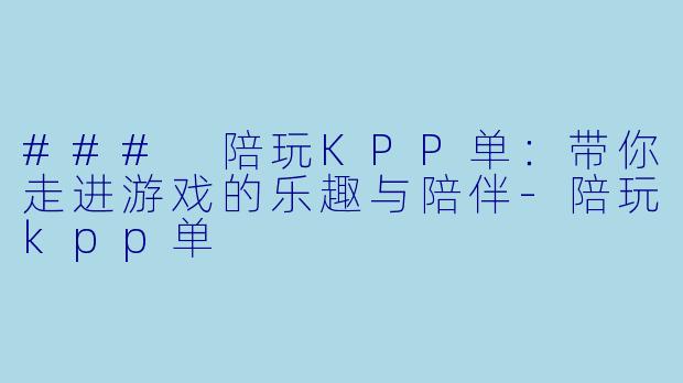 ### 陪玩KPP单:带你走进游戏的乐趣与陪伴