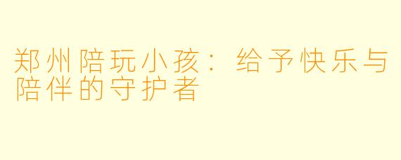 郑州陪玩小孩：给予快乐与陪伴的守护者
