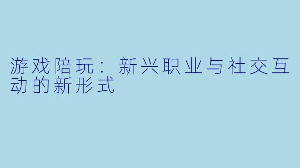 游戏陪玩：新兴职业与社交互动的新形式