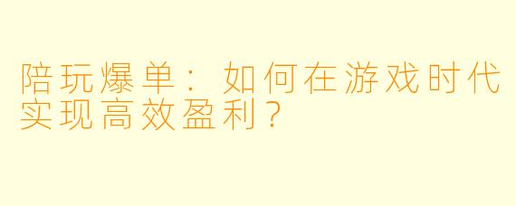 陪玩爆单：如何在游戏时代实现高效盈利？