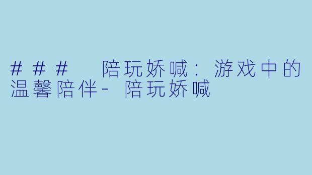 ### 陪玩娇喊：游戏中的温馨陪伴-陪玩娇喊