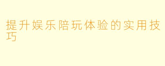 提升娱乐陪玩体验的实用技巧