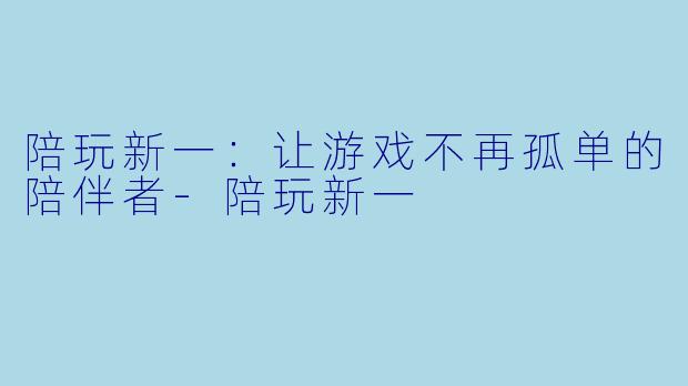 陪玩新一：让游戏不再孤单的陪伴者-陪玩新一