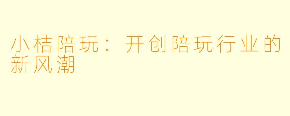 小桔陪玩：开创陪玩行业的新风潮