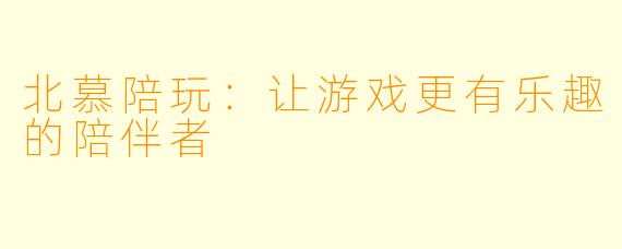 北慕陪玩：让游戏更有乐趣的陪伴者