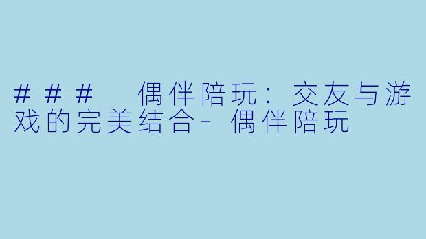 ### 偶伴陪玩：交友与游戏的完美结合-偶伴陪玩