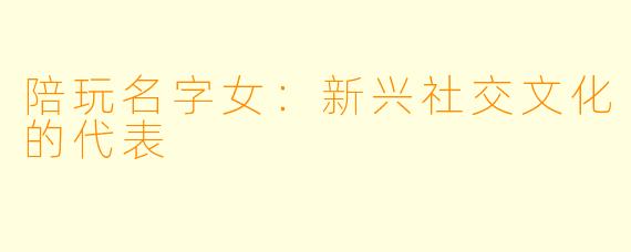 陪玩名字女：新兴社交文化的代表