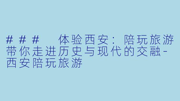 ### 体验西安：陪玩旅游带你走进历史与现代的交融-西安陪玩旅游
