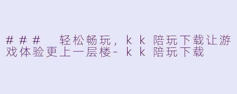 ### 轻松畅玩，kk陪玩下载让游戏体验更上一层楼-kk陪玩下载