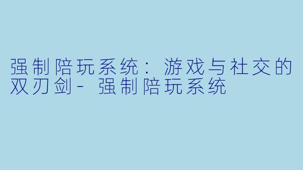强制陪玩系统：游戏与社交的双刃剑-强制陪玩系统