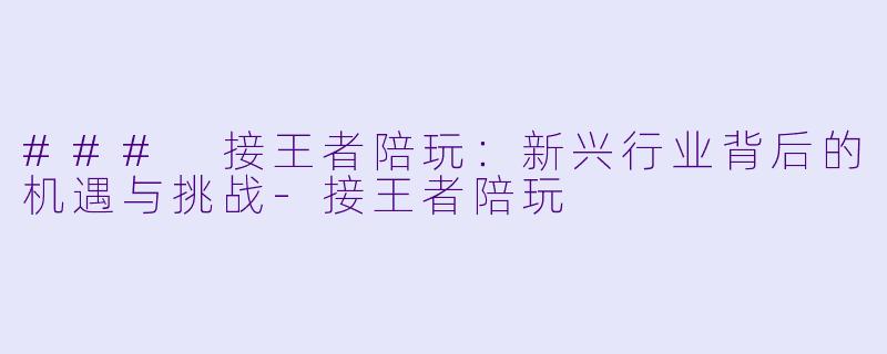 ### 接王者陪玩：新兴行业背后的机遇与挑战-接王者陪玩