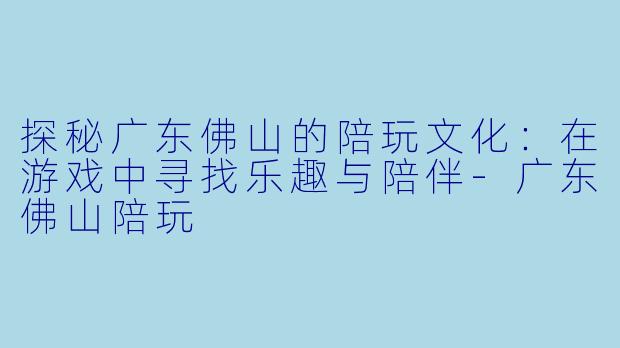 探秘广东佛山的陪玩文化：在游戏中寻找乐趣与陪伴-广东佛山陪玩