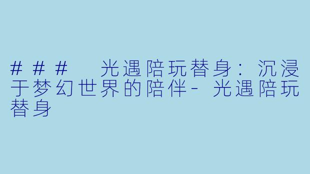 ### 光遇陪玩替身：沉浸于梦幻世界的陪伴-光遇陪玩替身