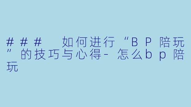 ### 如何进行“BP陪玩”的技巧与心得-怎么bp陪玩