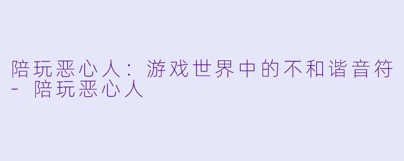 陪玩恶心人：游戏世界中的不和谐音符-陪玩恶心人