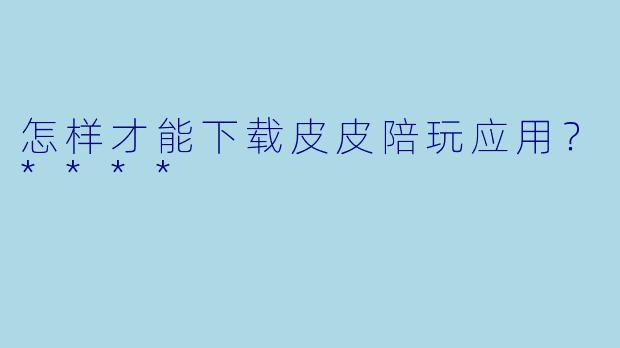 怎样才能下载皮皮陪玩应用？****