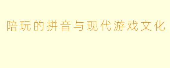 陪玩的拼音与现代游戏文化