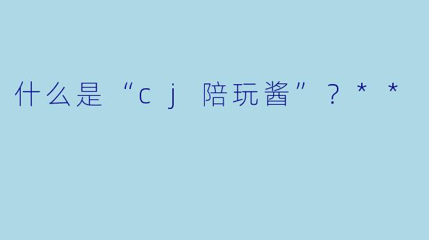 什么是“cj陪玩酱”？**