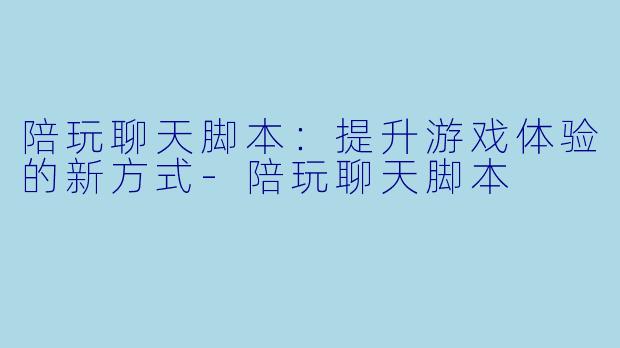 陪玩聊天脚本：提升游戏体验的新方式-陪玩聊天脚本