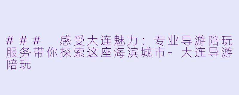 ### 感受大连魅力：专业导游陪玩服务带你探索这座海滨城市-大连导游陪玩