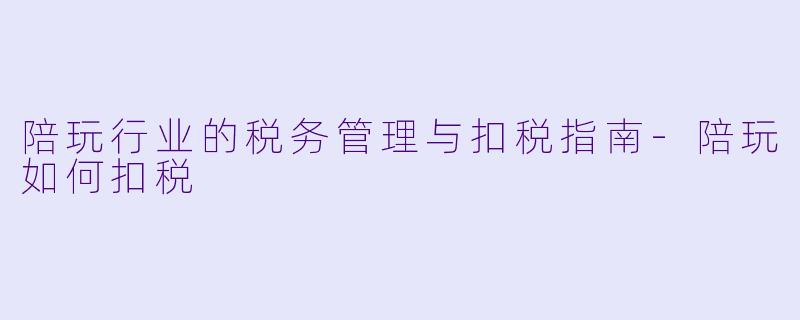 陪玩行业的税务管理与扣税指南-陪玩如何扣税