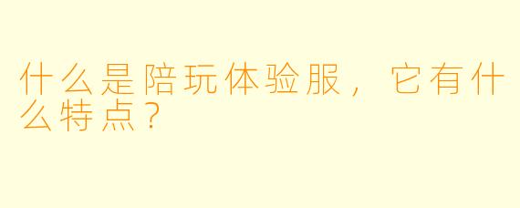 什么是陪玩体验服,它有什么特点?