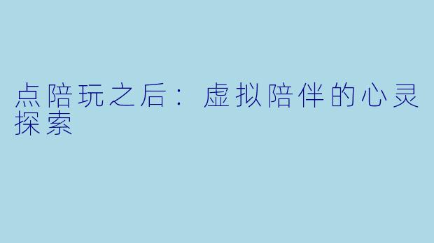 点陪玩之后：虚拟陪伴的心灵探索