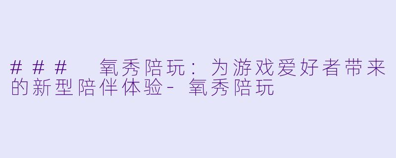 ### 氧秀陪玩：为游戏爱好者带来的新型陪伴体验-氧秀陪玩